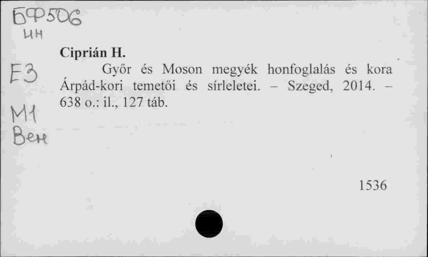 ﻿UH
Cipriân H.
Györ és Moson megyék honfoglalâs és kora Arpâd-kori temetöi és slrleletei. - Szeged, 2014. -638 о.: il., 127 tâb.
1536